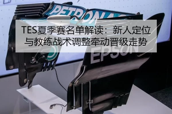 TES夏季赛名单解读:新人定位与教练战术调整牵动晋级走势